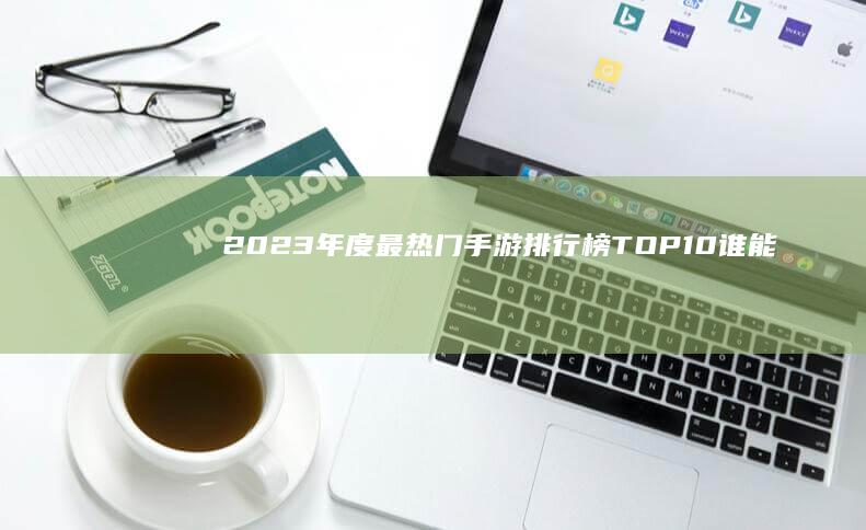 2023年度最热门手游排行榜TOP10：谁能引领新潮流？