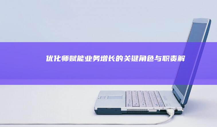 优化师：赋能业务增长的关键角色与职责解析